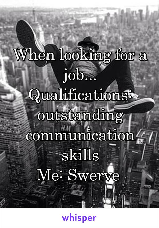When looking for a job...
Qualifications: outstanding communication skills
Me: Swerve 