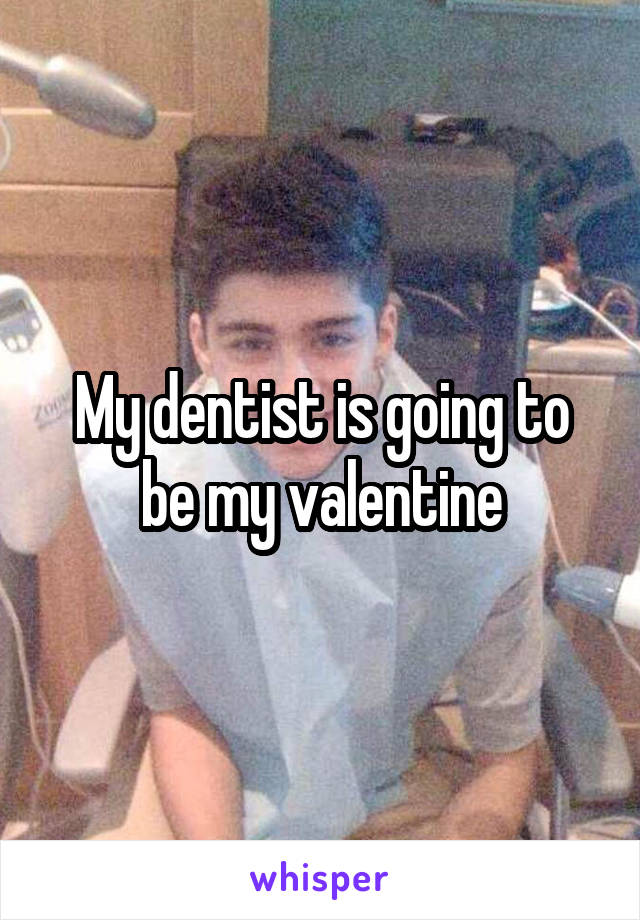 My dentist is going to be my valentine