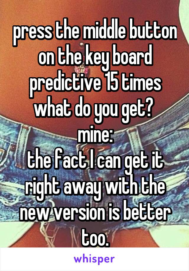 press the middle button on the key board predictive 15 times what do you get? 
mine:
the fact I can get it right away with the new version is better too.