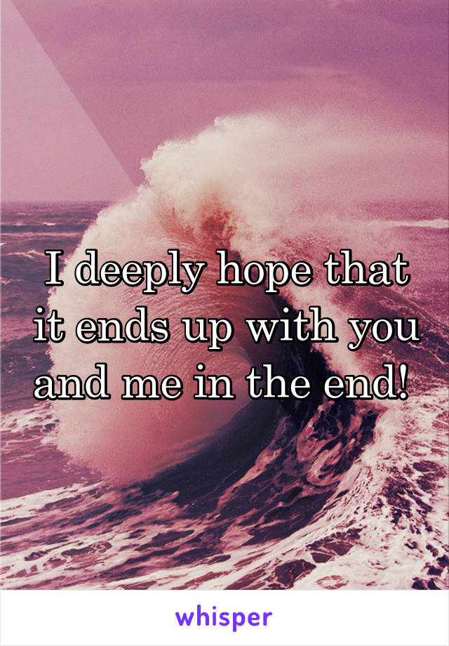 I deeply hope that it ends up with you and me in the end! 