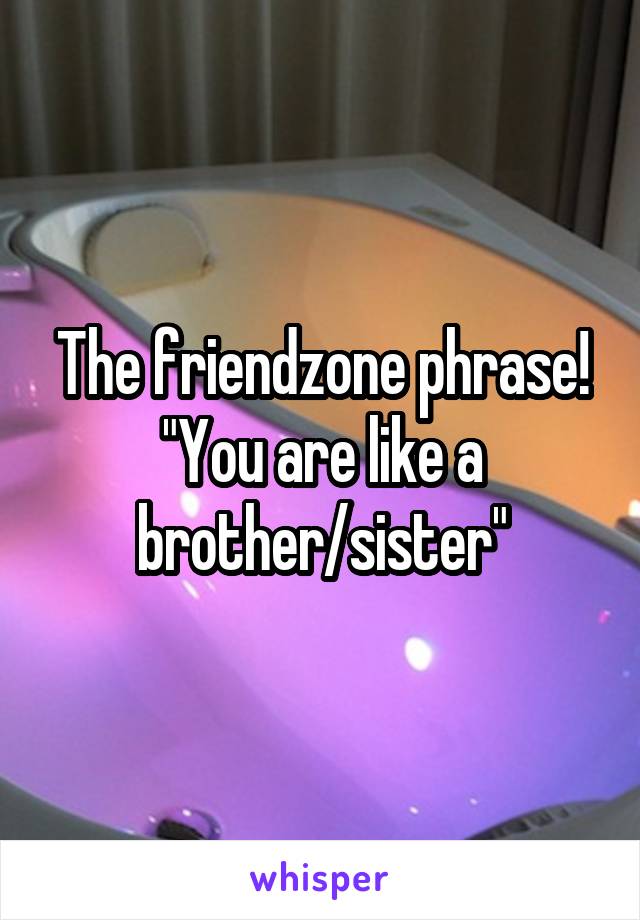 The friendzone phrase! "You are like a brother/sister"