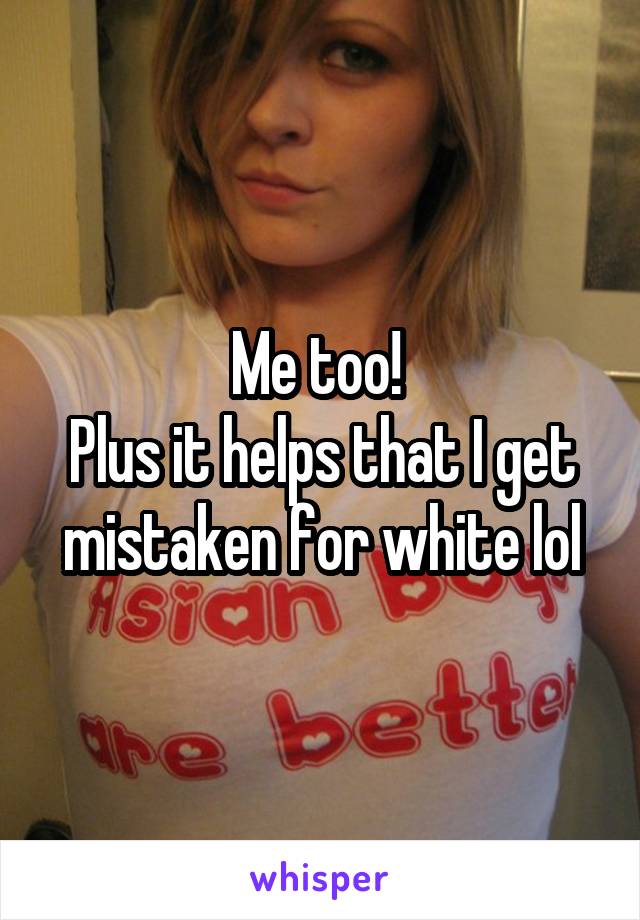 Me too! 
Plus it helps that I get mistaken for white lol