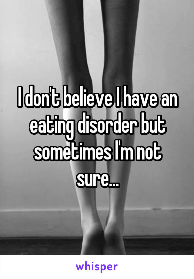 I don't believe I have an eating disorder but sometimes I'm not sure...