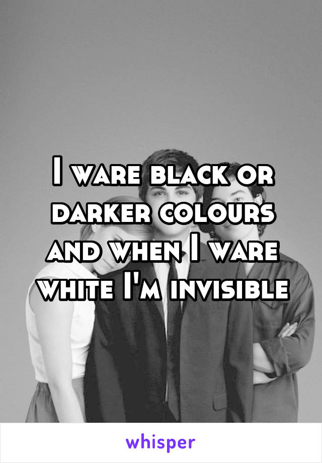 I ware black or darker colours and when I ware white I'm invisible