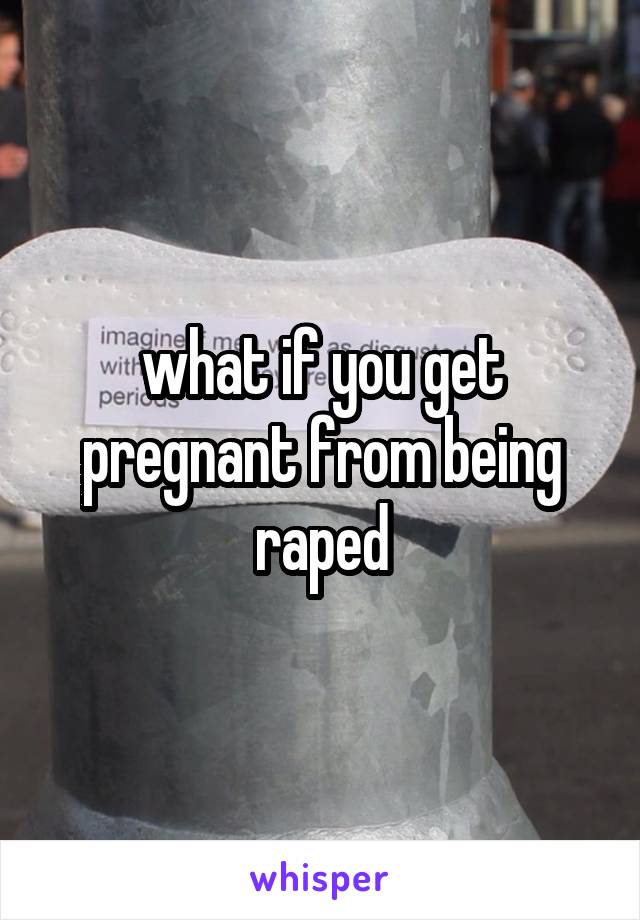 what if you get pregnant from being raped