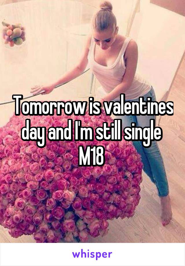 Tomorrow is valentines day and I'm still single 
M18 