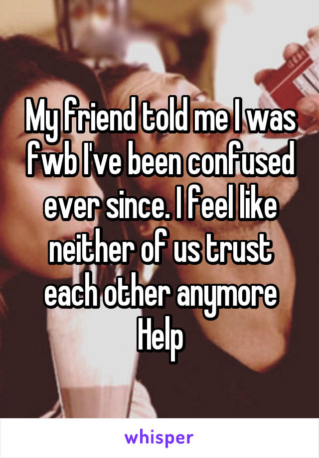 My friend told me I was fwb I've been confused ever since. I feel like neither of us trust each other anymore
Help