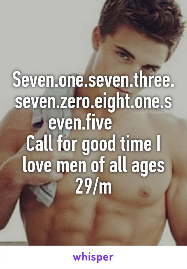 Seven.one.seven.three.seven.zero.eight.one.seven.five      
Call for good time I love men of all ages 29/m