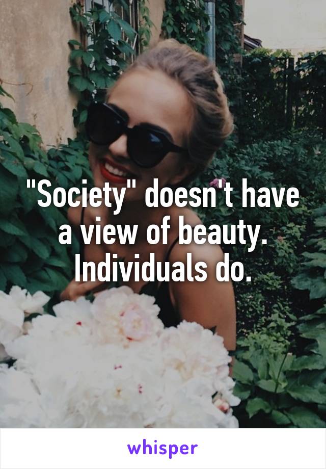 "Society" doesn't have a view of beauty. Individuals do.