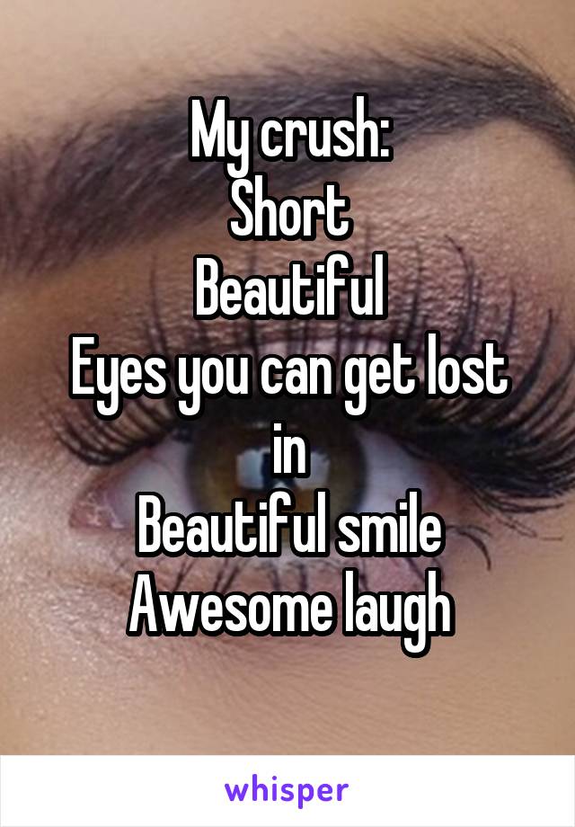 My crush:
Short
Beautiful
Eyes you can get lost in
Beautiful smile
Awesome laugh
