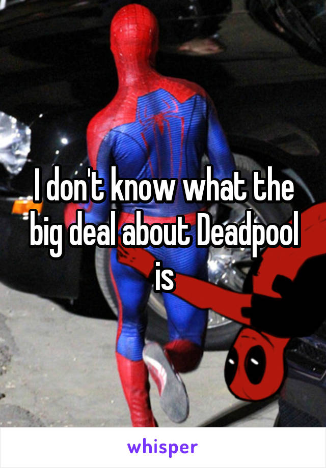 I don't know what the big deal about Deadpool is