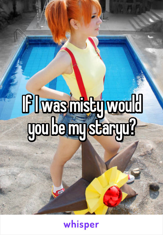 If I was misty would you be my staryu?