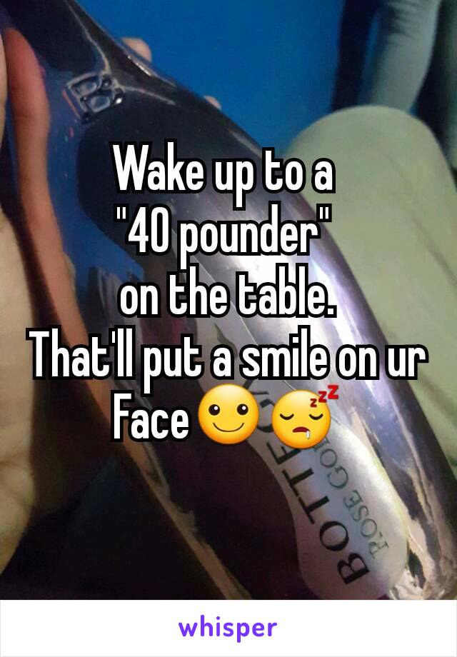 Wake up to a 
"40 pounder" 
on the table.
That'll put a smile on ur
Face☺😴