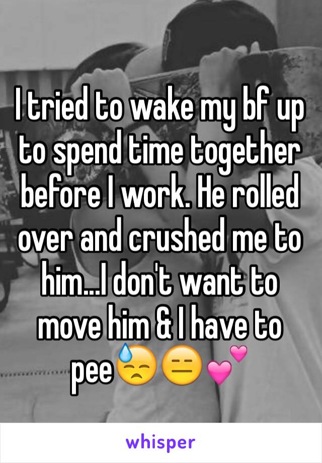 I tried to wake my bf up to spend time together before I work. He rolled over and crushed me to him...I don't want to move him & I have to pee😓😑💕