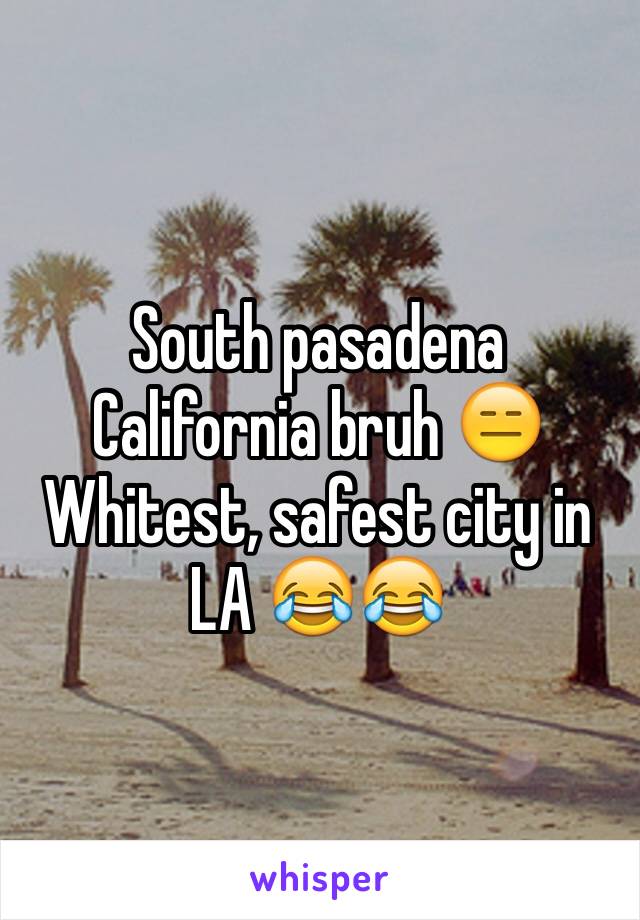 South pasadena California bruh 😑
Whitest, safest city in LA 😂😂