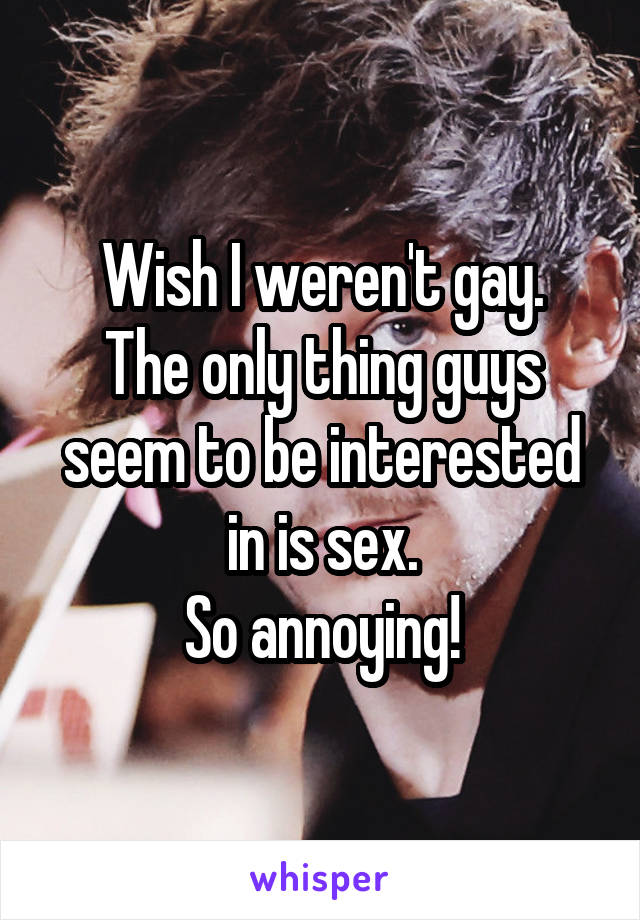 Wish I weren't gay.
The only thing guys seem to be interested in is sex.
So annoying!