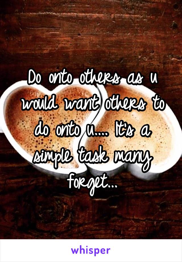Do onto others as u would want others to do onto u.... It's a simple task many forget...