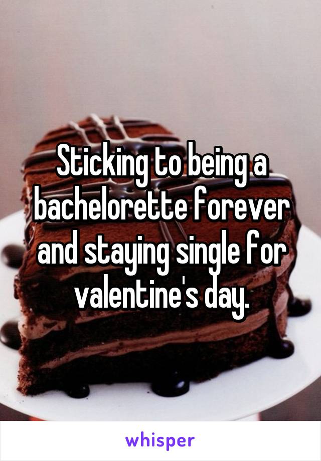 Sticking to being a bachelorette forever and staying single for valentine's day.