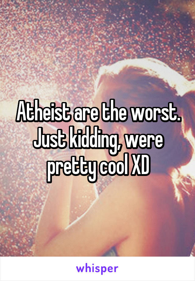 Atheist are the worst. Just kidding, were pretty cool XD