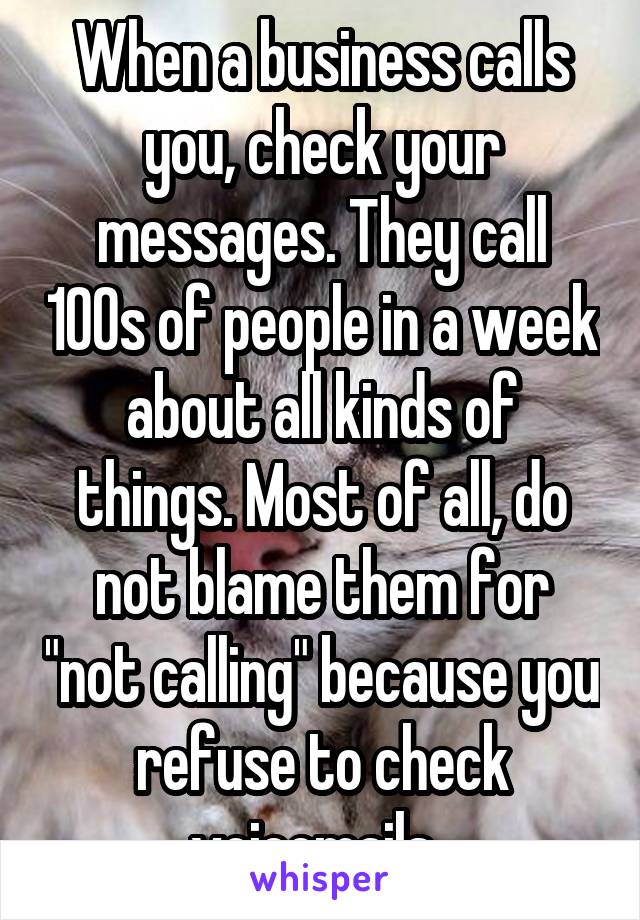 When a business calls you, check your messages. They call 100s of people in a week about all kinds of things. Most of all, do not blame them for "not calling" because you refuse to check voicemails. 