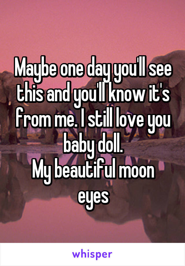 Maybe one day you'll see this and you'll know it's from me. I still love you baby doll.
My beautiful moon eyes