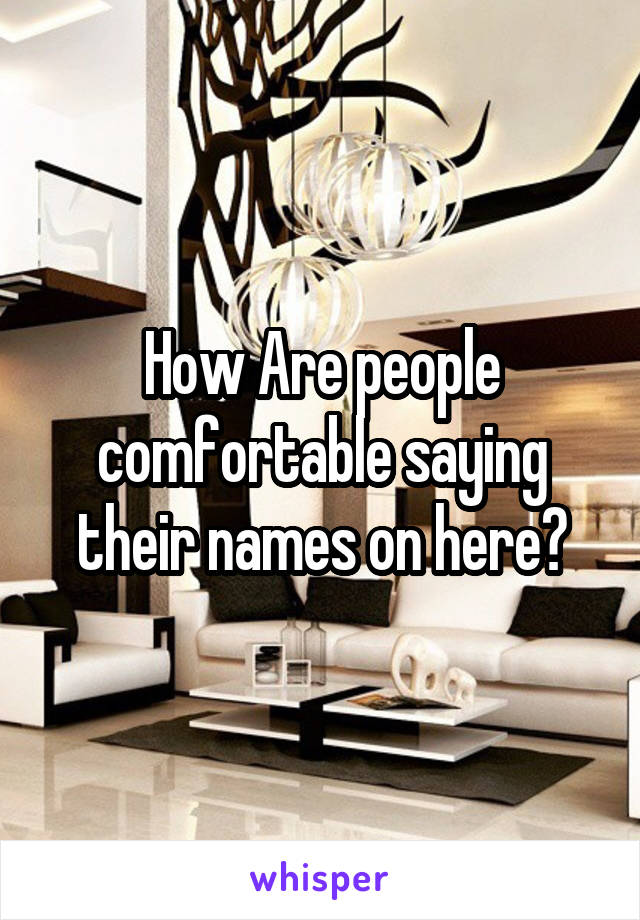How Are people comfortable saying their names on here?