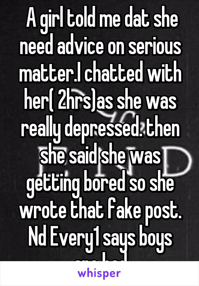  A girl told me dat she need advice on serious matter.I chatted with her( 2hrs)as she was really depressed. then she said she was getting bored so she wrote that fake post.
Nd Every1 says boys are bad