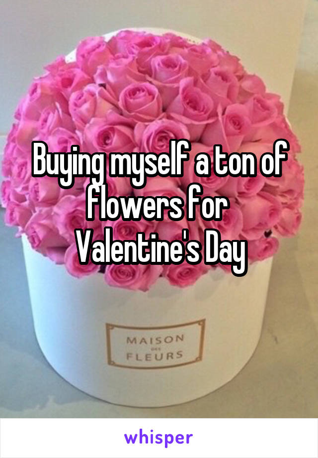 Buying myself a ton of flowers for 
Valentine's Day
