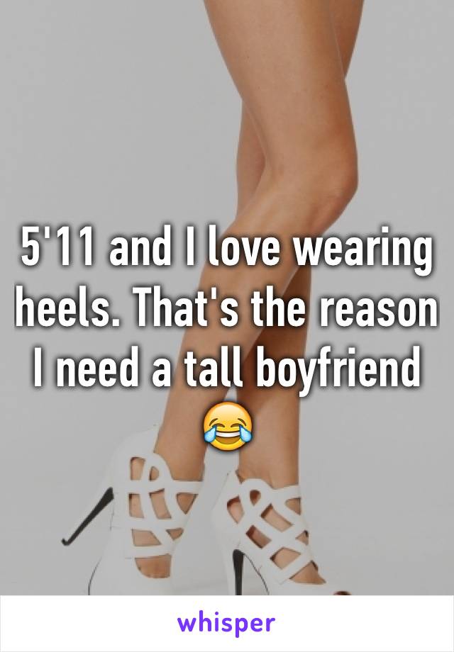 5'11 and I love wearing heels. That's the reason I need a tall boyfriend 😂