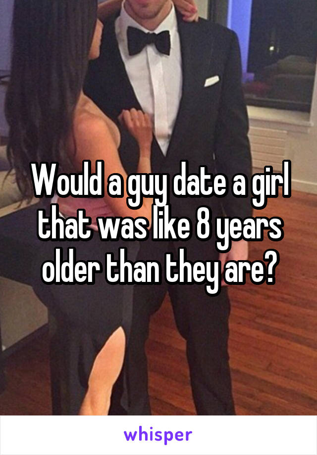 Would a guy date a girl that was like 8 years older than they are?