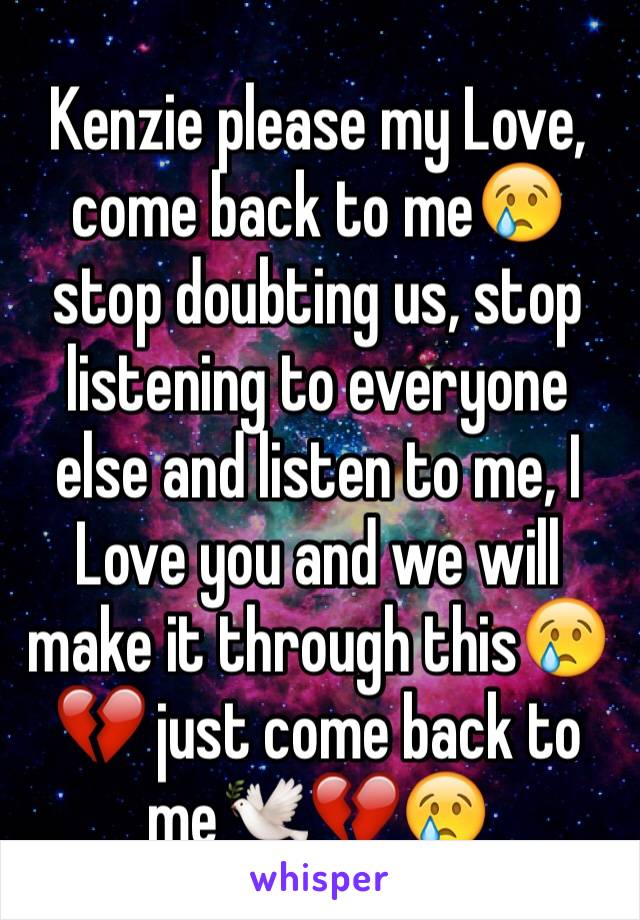 Kenzie please my Love, come back to me😢 stop doubting us, stop listening to everyone else and listen to me, I Love you and we will make it through this😢💔 just come back to me🕊💔😢