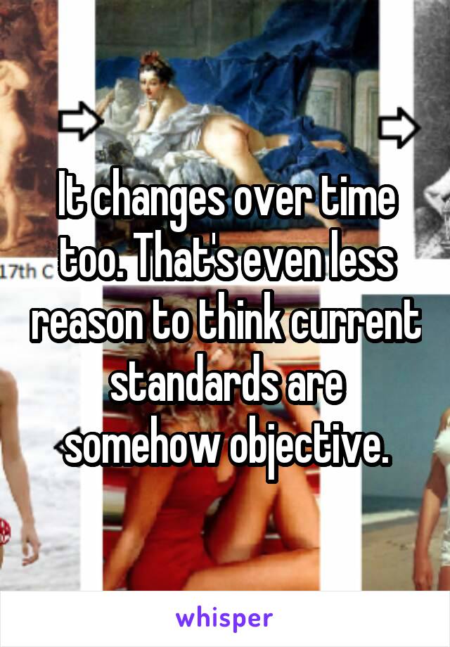 It changes over time too. That's even less reason to think current standards are somehow objective.