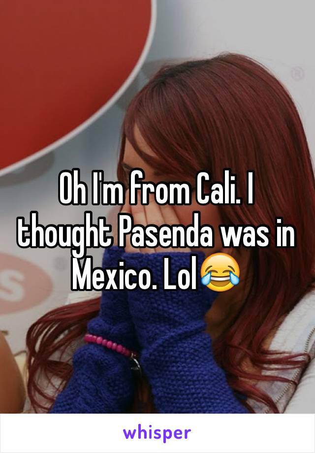 Oh I'm from Cali. I thought Pasenda was in Mexico. Lol😂
