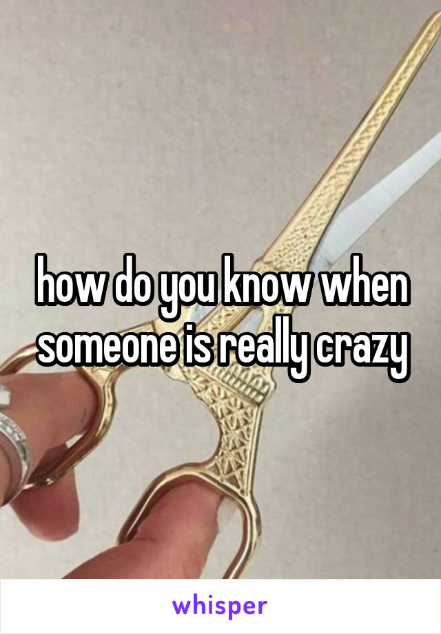 how do you know when someone is really crazy