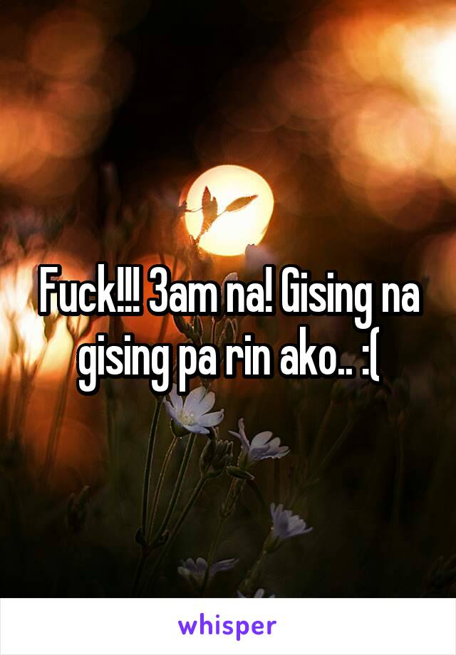 Fuck!!! 3am na! Gising na gising pa rin ako.. :(