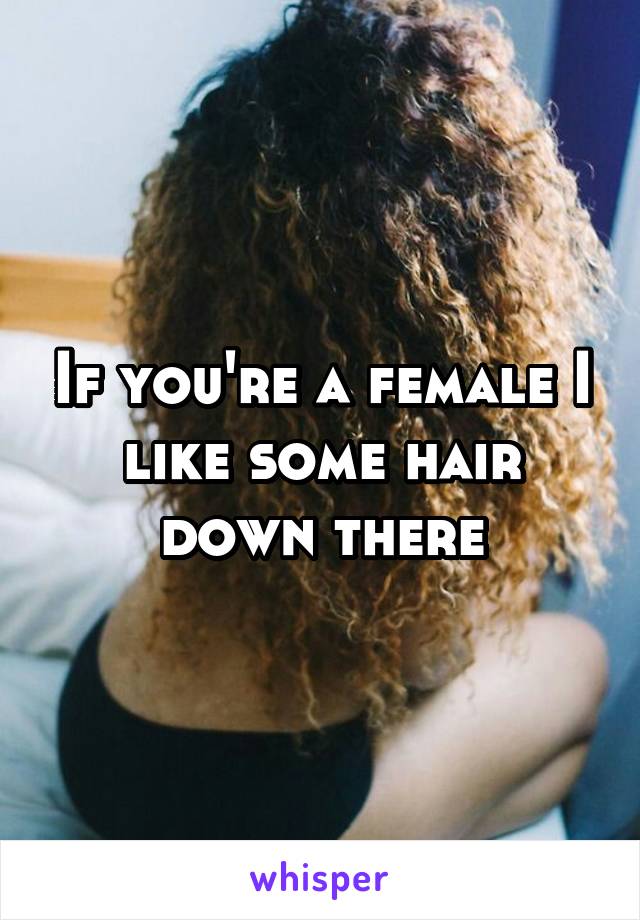 If you're a female I like some hair down there