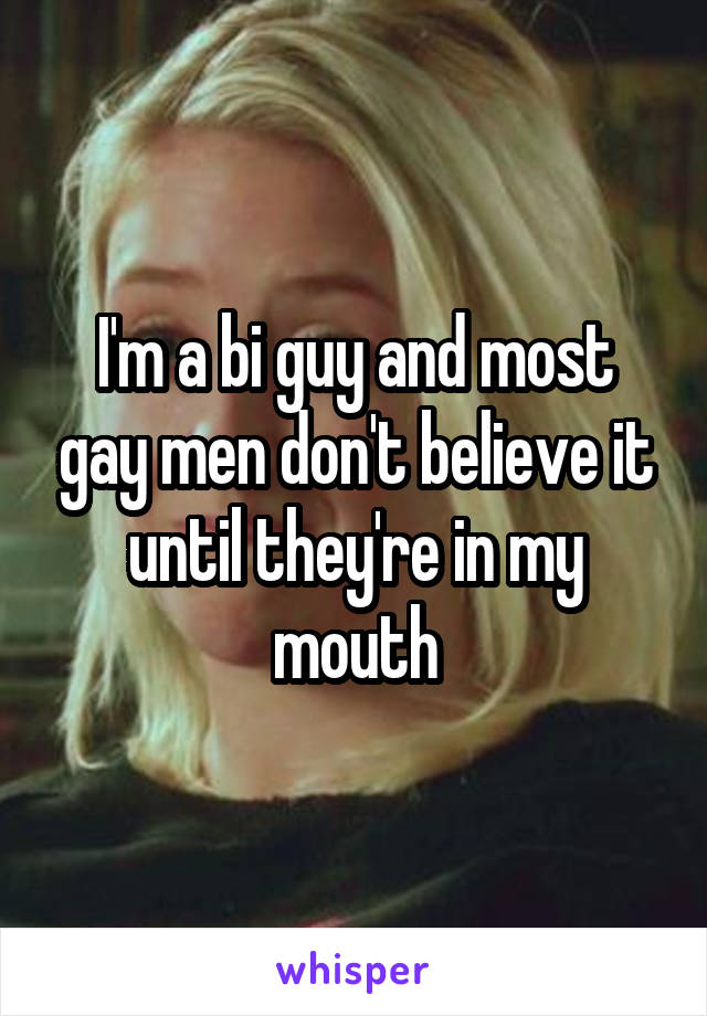 I'm a bi guy and most gay men don't believe it until they're in my mouth