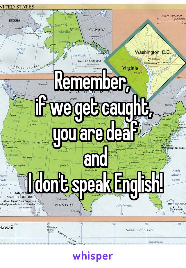 Remember, 
if we get caught,
 you are deaf
 and
 I don't speak English!