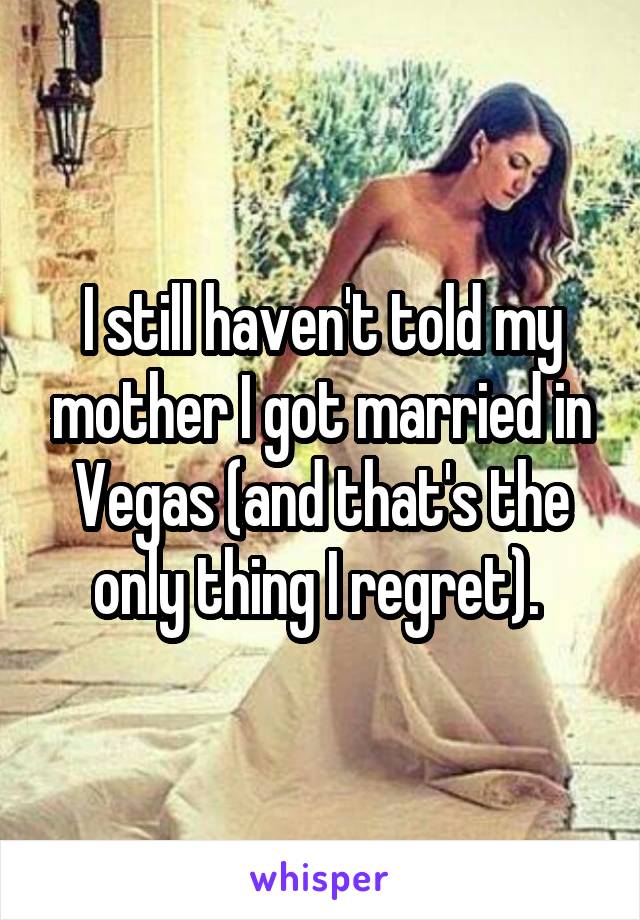 I still haven't told my mother I got married in Vegas (and that's the only thing I regret). 