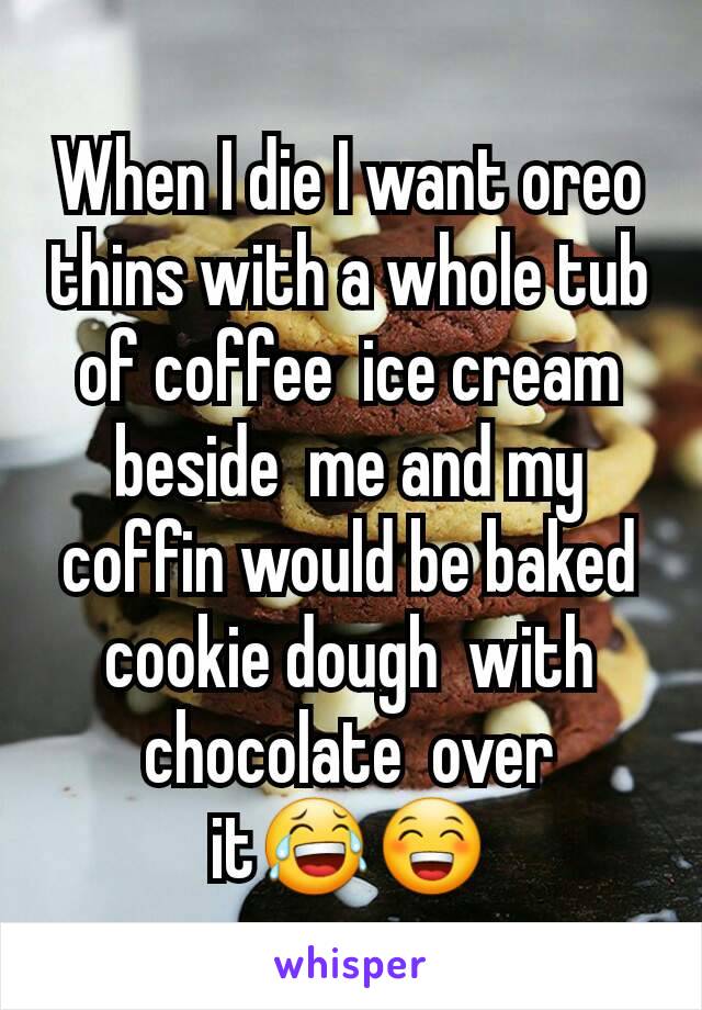 When I die I want oreo  thins with a whole tub of coffee  ice cream beside  me and my coffin would be baked cookie dough  with chocolate  over  it😂😁