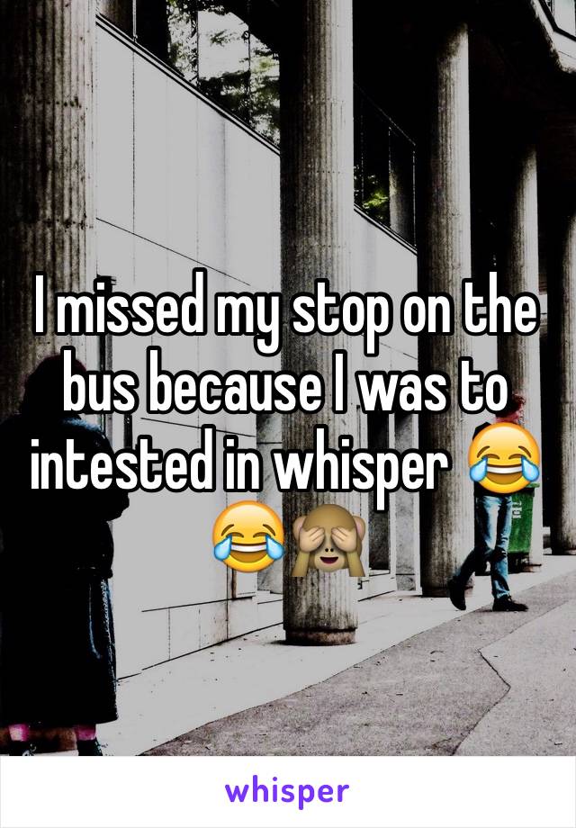 I missed my stop on the bus because I was to intested in whisper 😂😂🙈