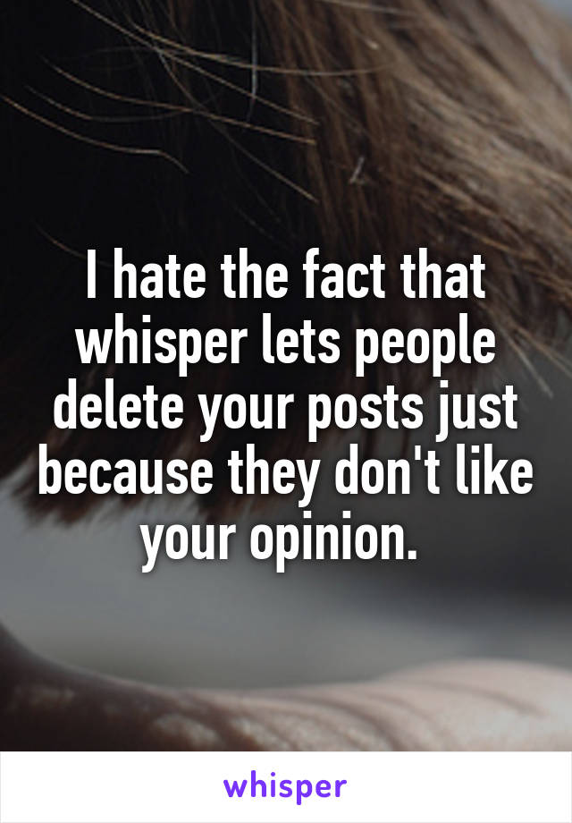 I hate the fact that whisper lets people delete your posts just because they don't like your opinion. 