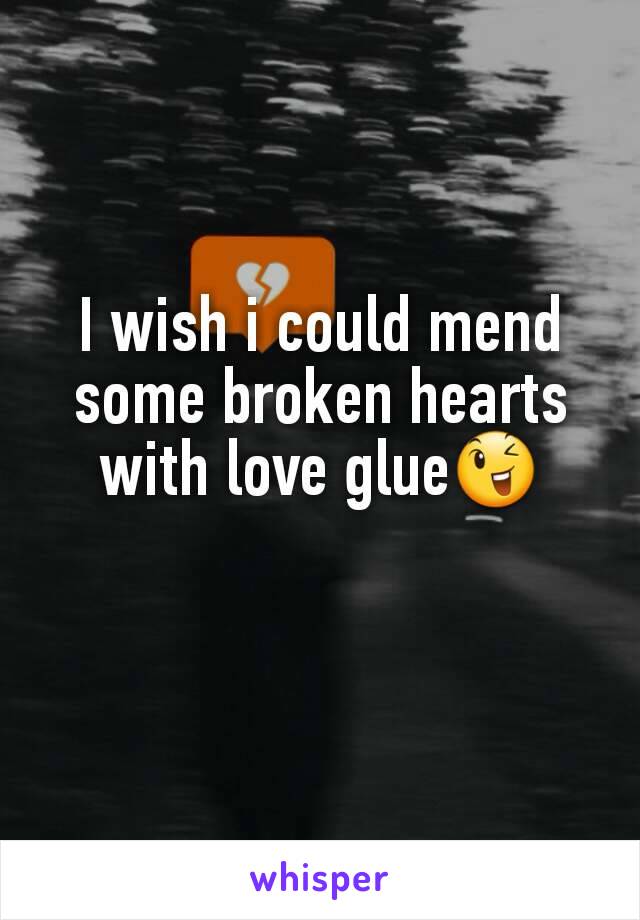 I wish i could mend some broken hearts with love glue😉