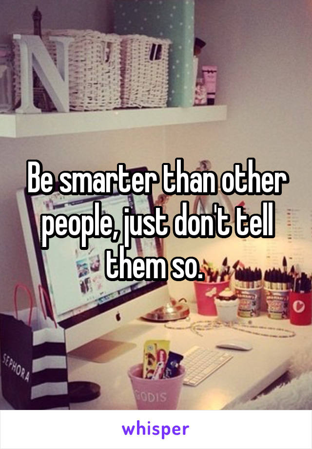 Be smarter than other people, just don't tell them so. 