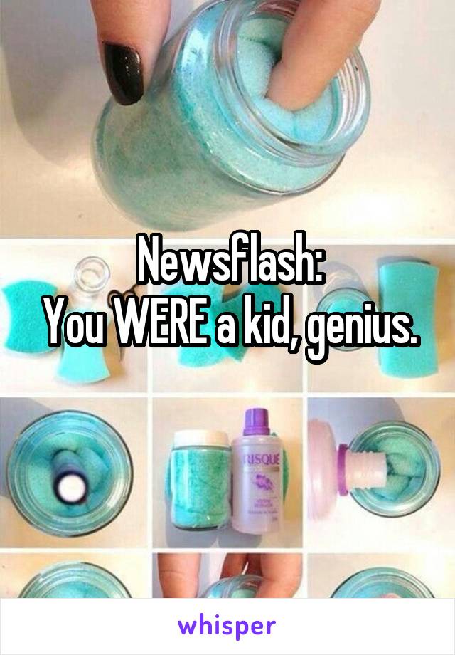 Newsflash:
You WERE a kid, genius. 