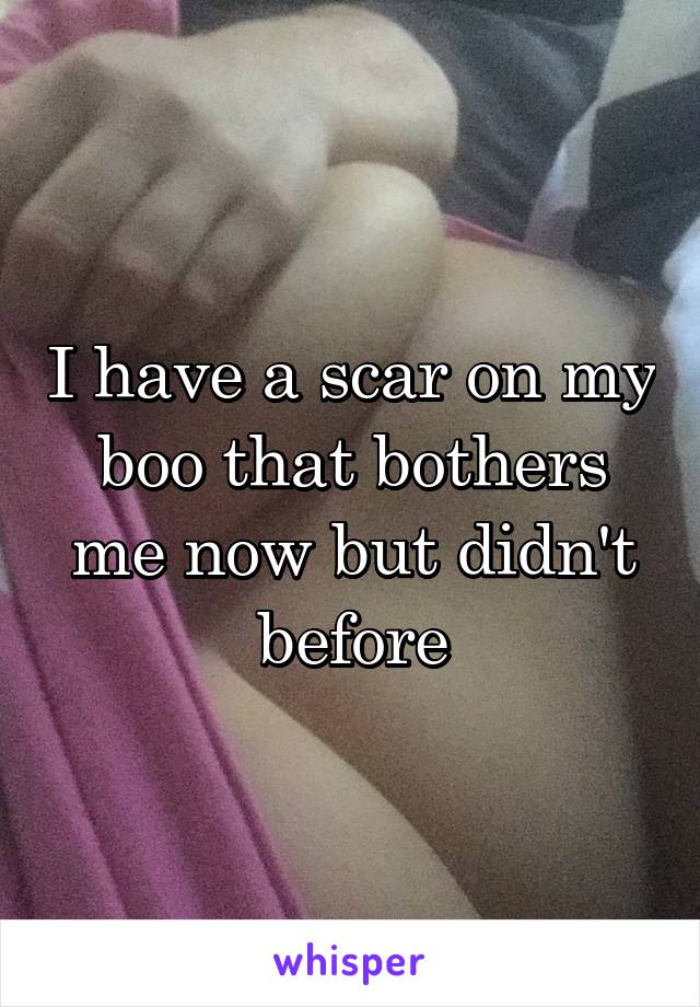 I have a scar on my boo that bothers me now but didn't before