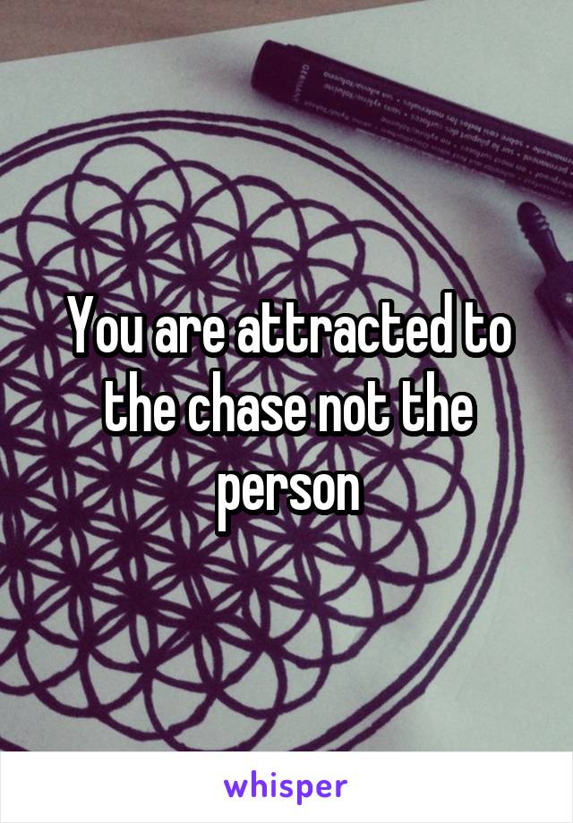 You are attracted to the chase not the person