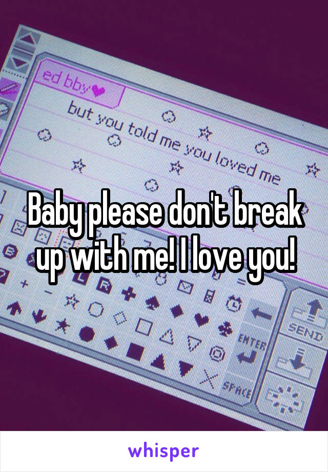 Baby please don't break up with me! I love you!