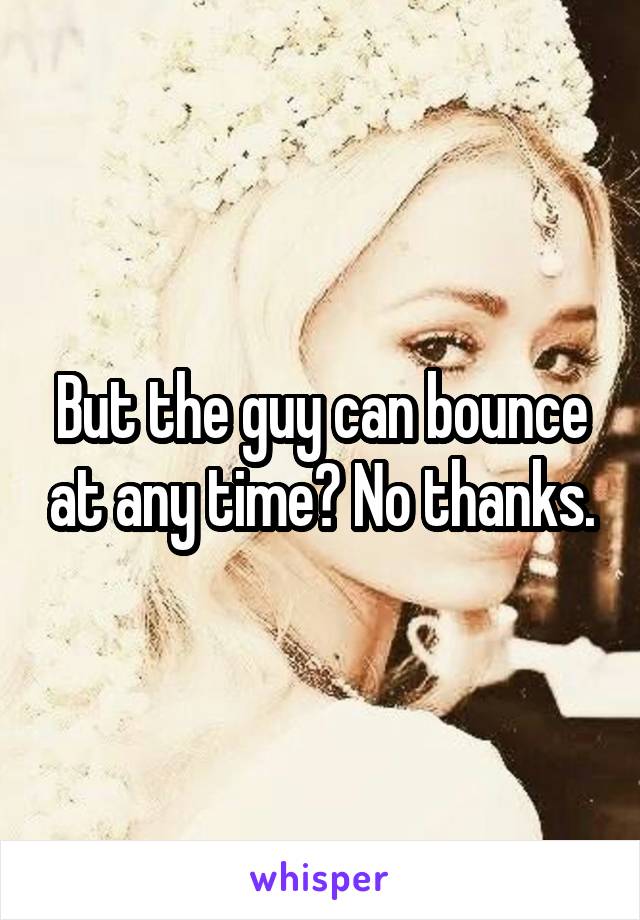 But the guy can bounce at any time? No thanks.
