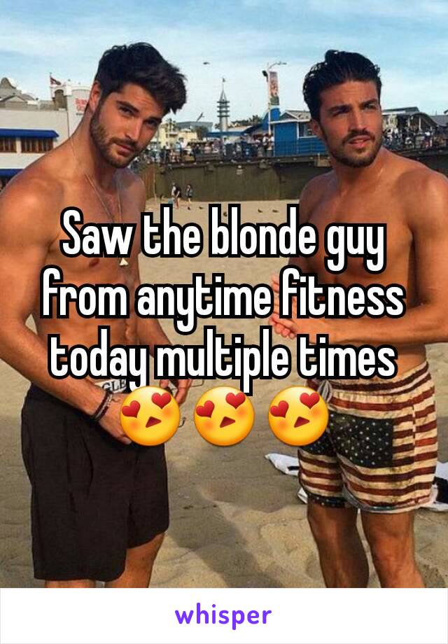 Saw the blonde guy from anytime fitness today multiple times😍😍😍
